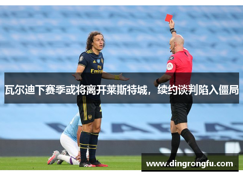 瓦尔迪下赛季或将离开莱斯特城，续约谈判陷入僵局